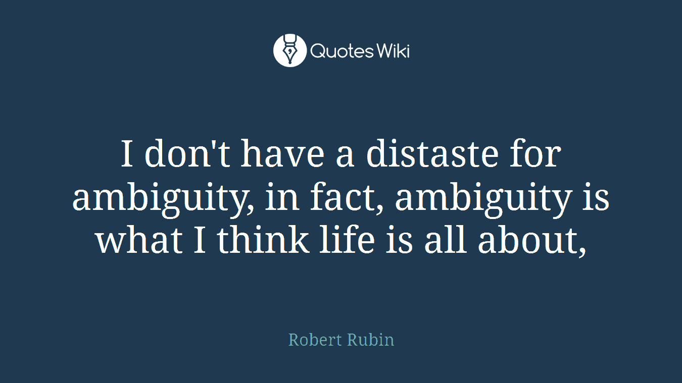 I don't have a distaste for ambiguity, in fact, ambiguity is what I think life is all about,