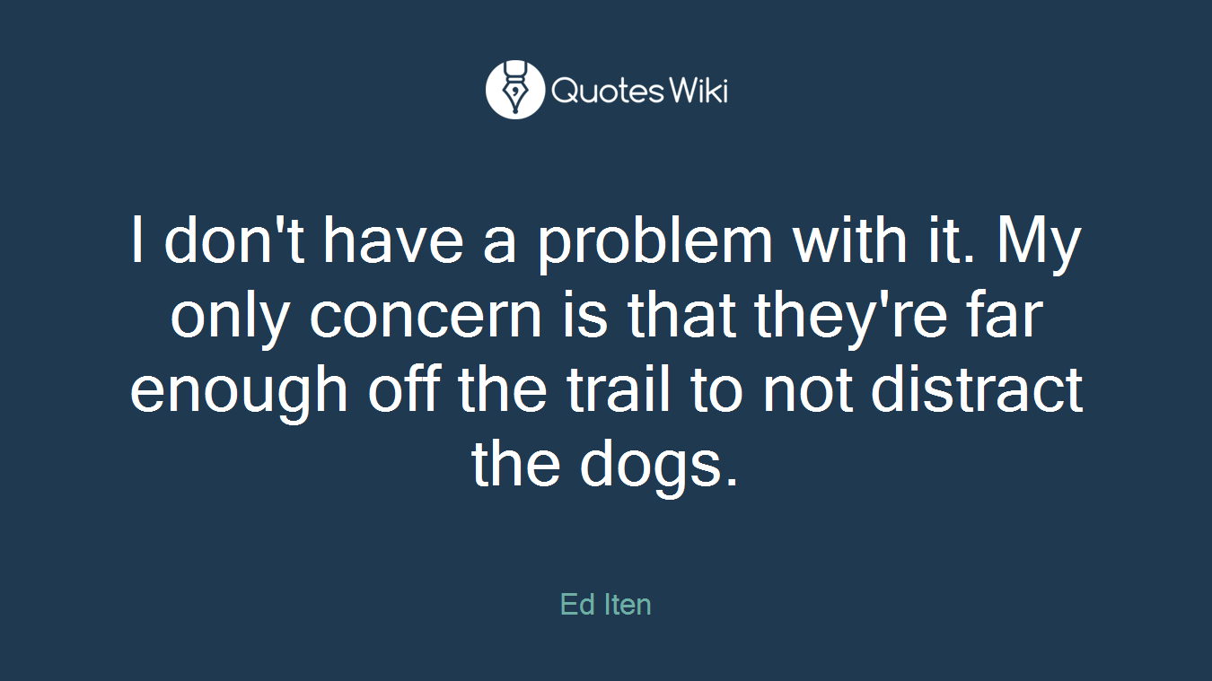 I don't have a problem with it. My only concern is that they're far enough off the trail to not distract the dogs.