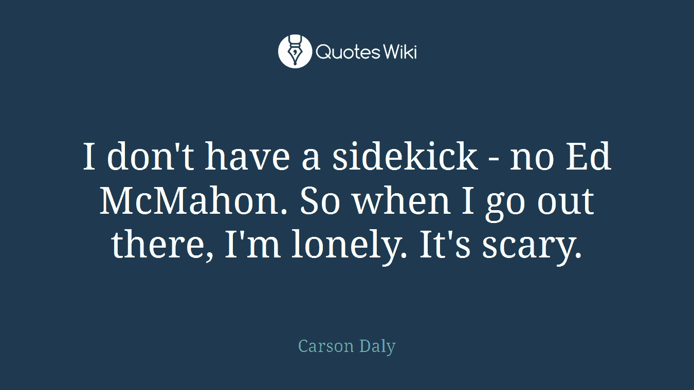 I don't have a sidekick - no Ed McMahon. So when I go out there, I'm lonely. It's scary.