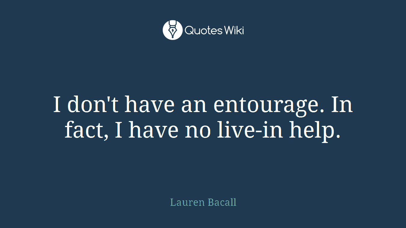 I don't have an entourage. In fact, I have no live-in help.