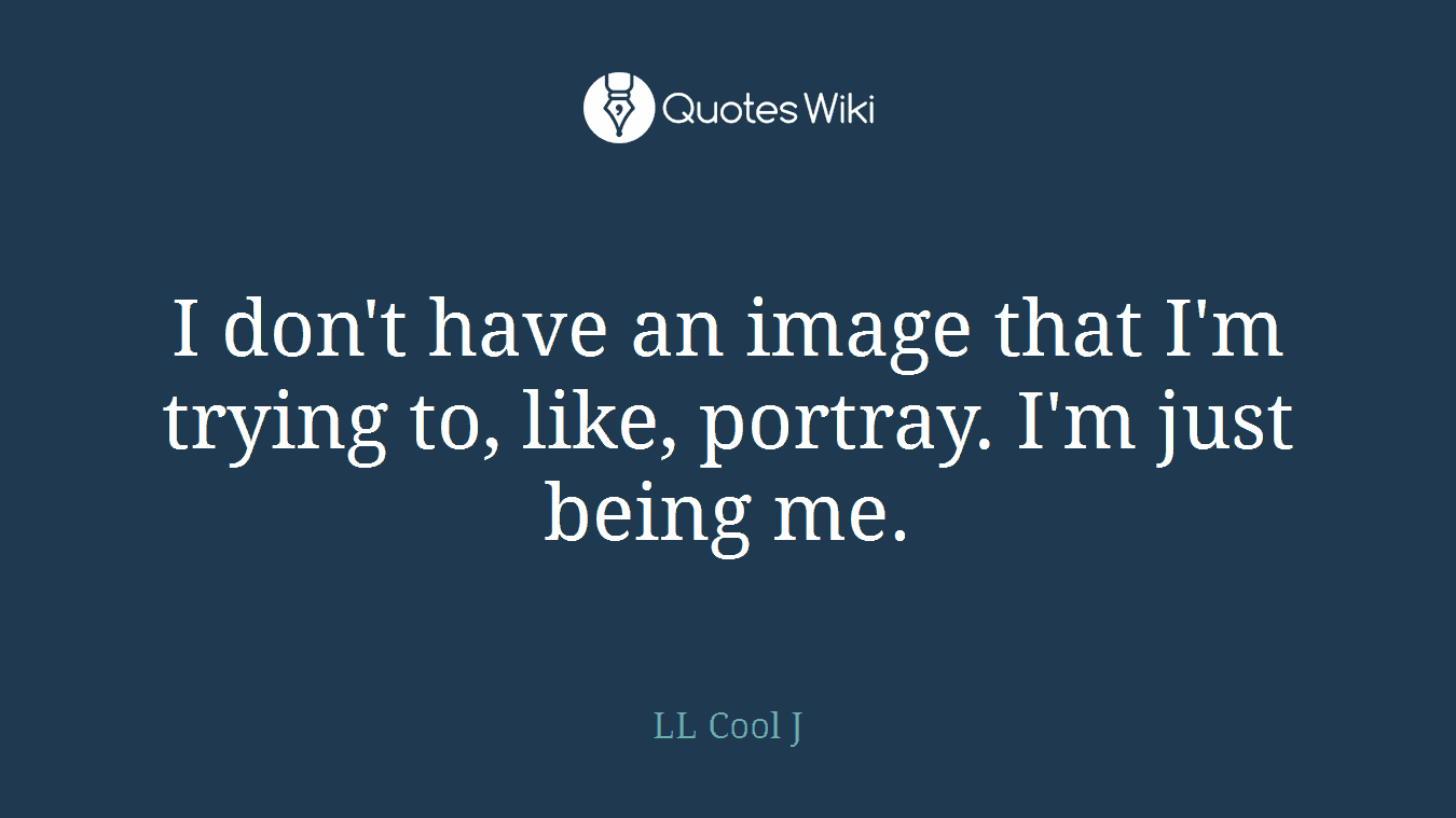 I don't have an image that I'm trying to, like, portray. I'm just being me.