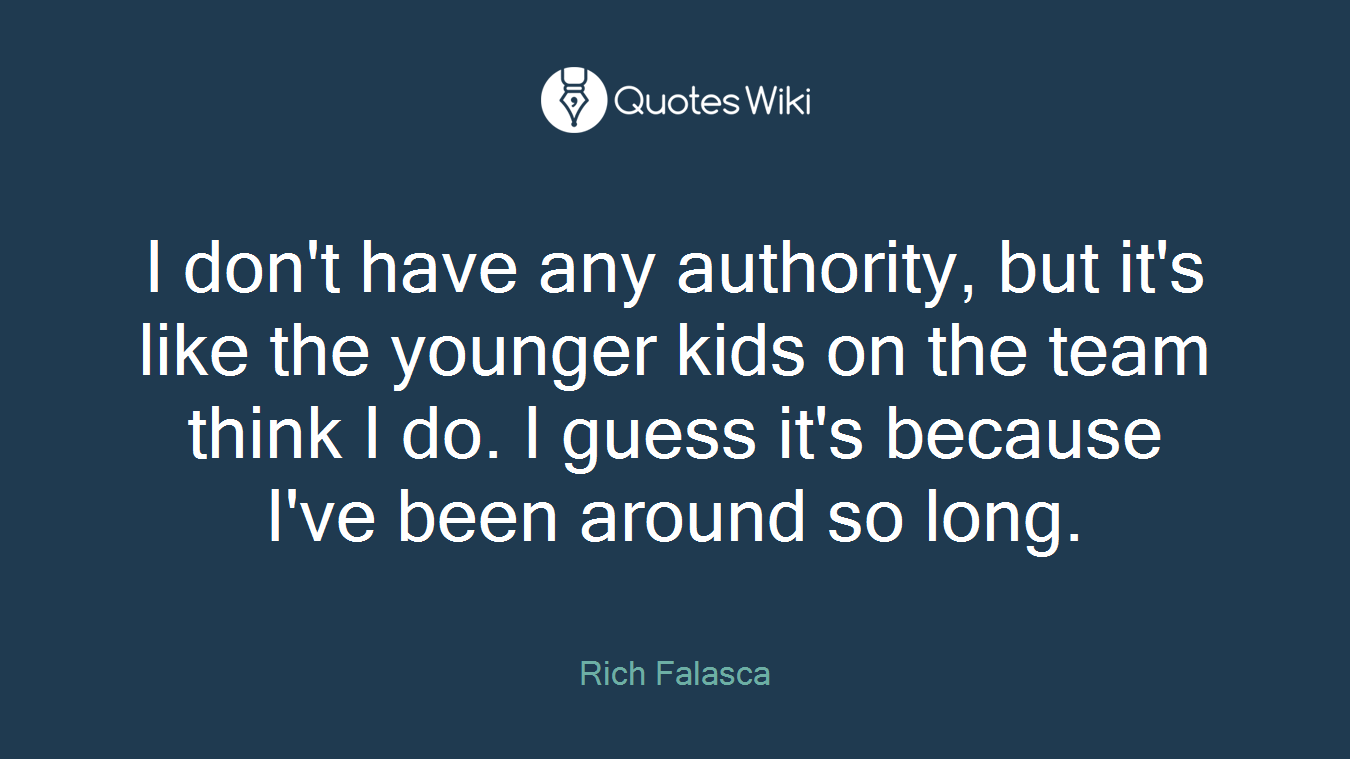I don't have any authority, but it's like the younger kids on the team think I do. I guess it's because I've been around so long.