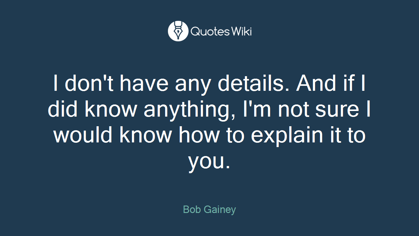 I don't have any details. And if I did know anything, I'm not sure I would know how to explain it to you.