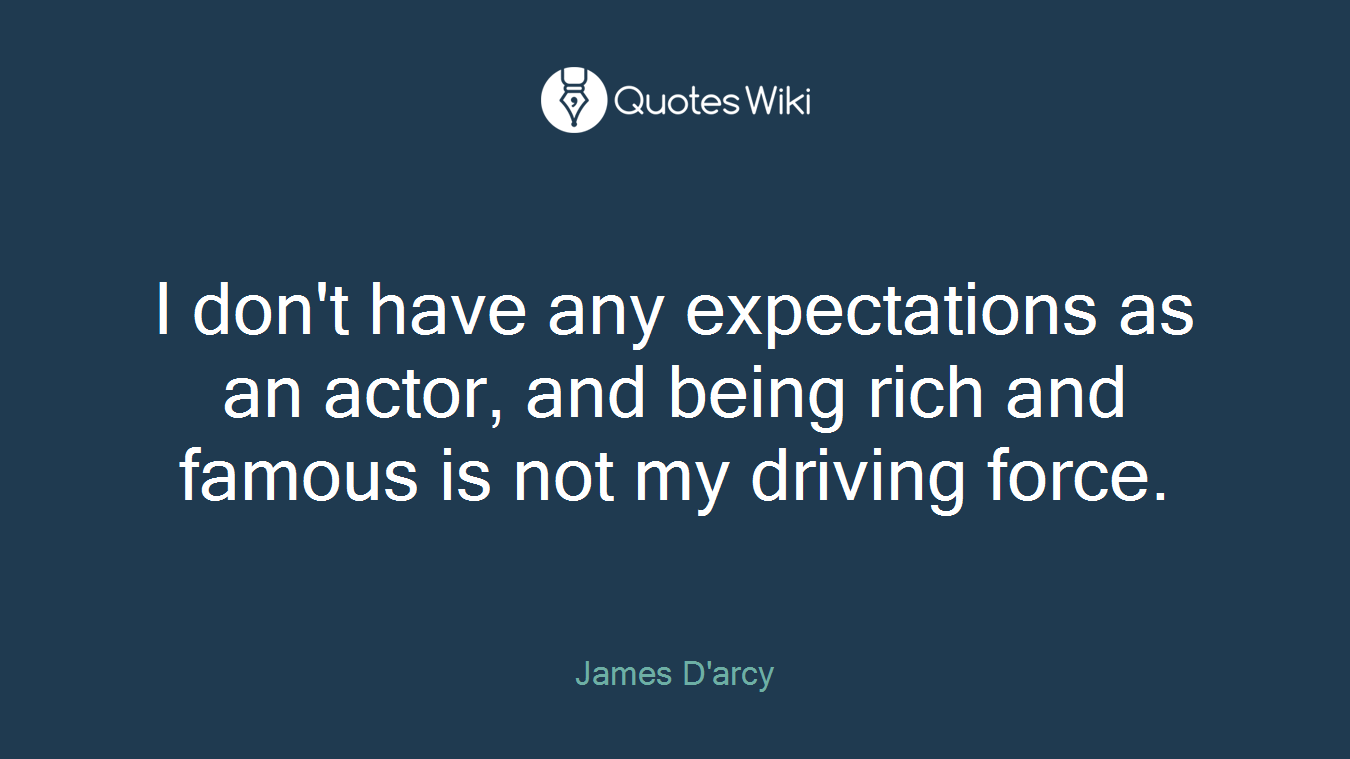 I don't have any expectations as an actor, and being rich and famous is not my driving force.