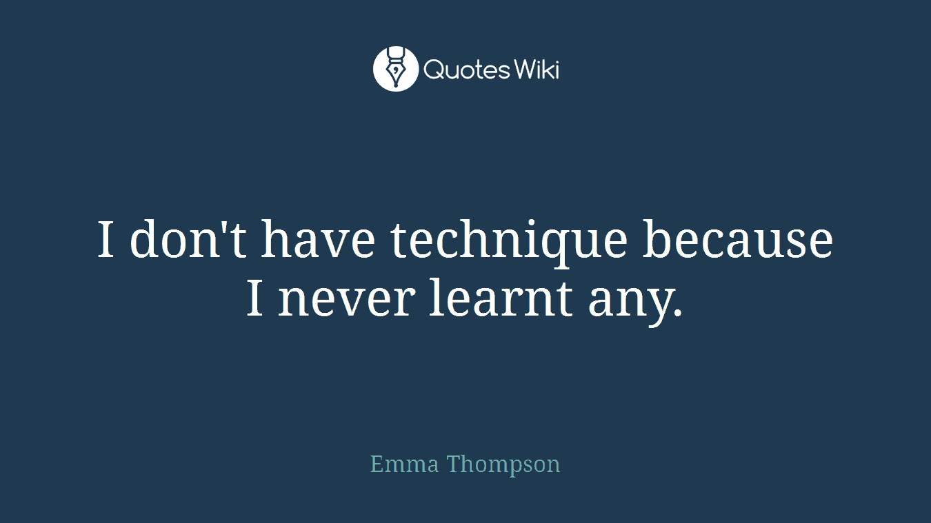 I don't have technique because I never learnt any.