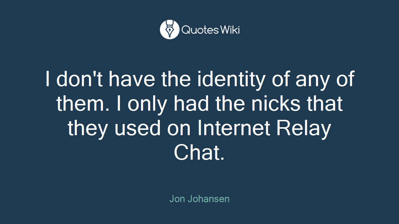 I don't have the identity of any of them. I only had the nicks that they used on Internet Relay Chat.