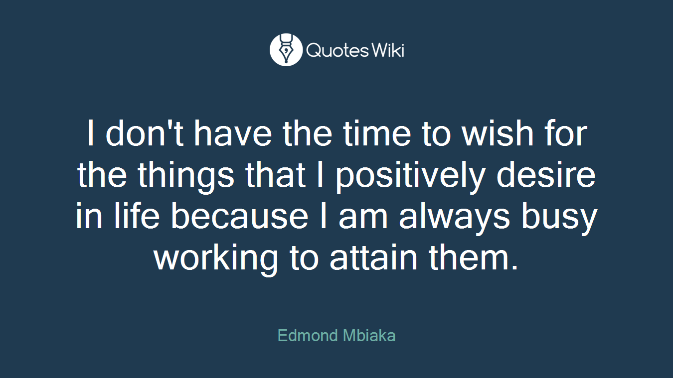 I don't have the time to wish for the things that I positively desire in life because I am always busy working to attain them.