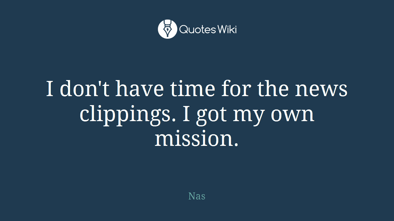I don't have time for the news clippings. I got my own mission.