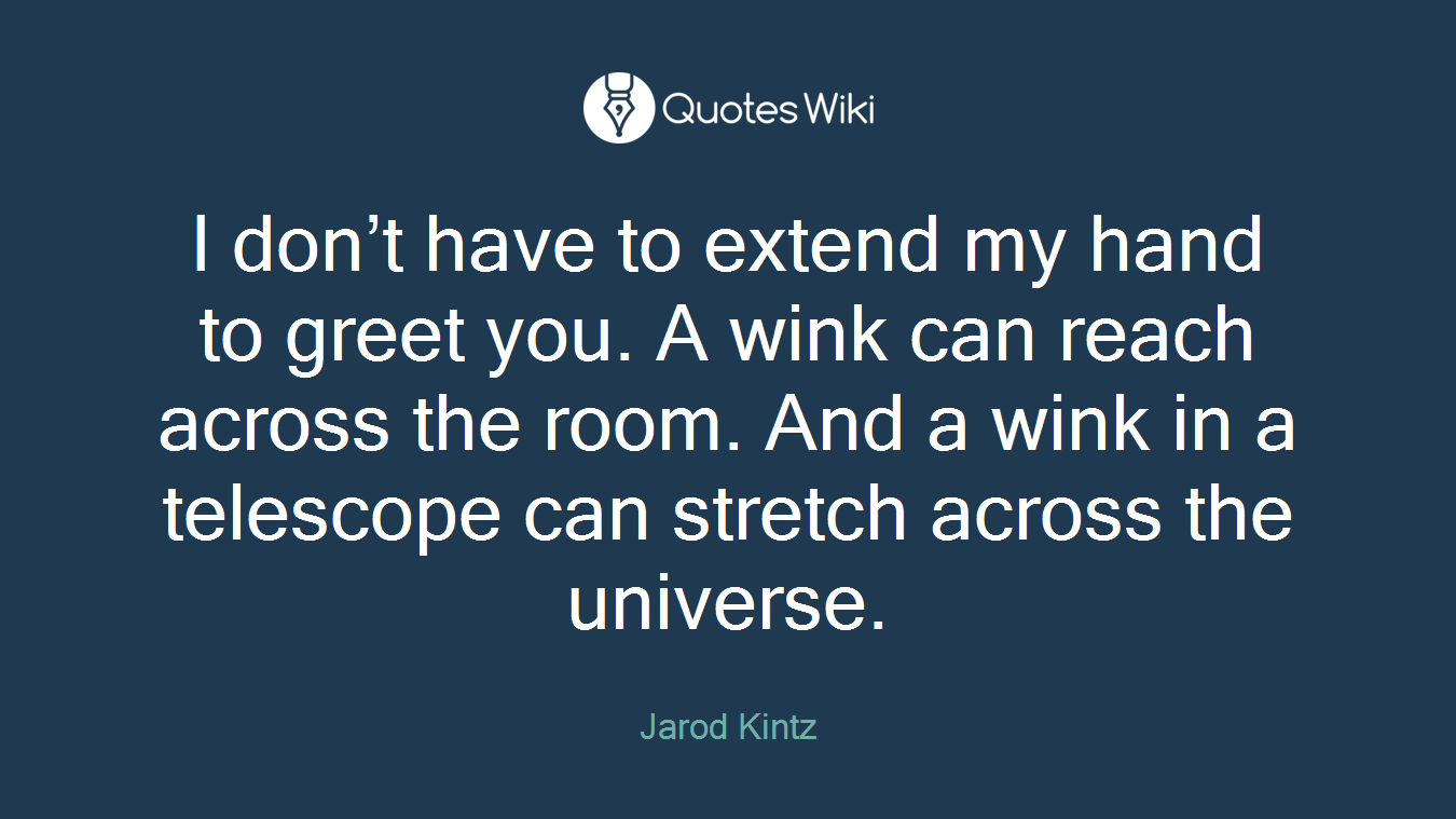I don’t have to extend my hand to greet you. A wink can reach across the room. And a wink in a telescope can stretch across the universe.
