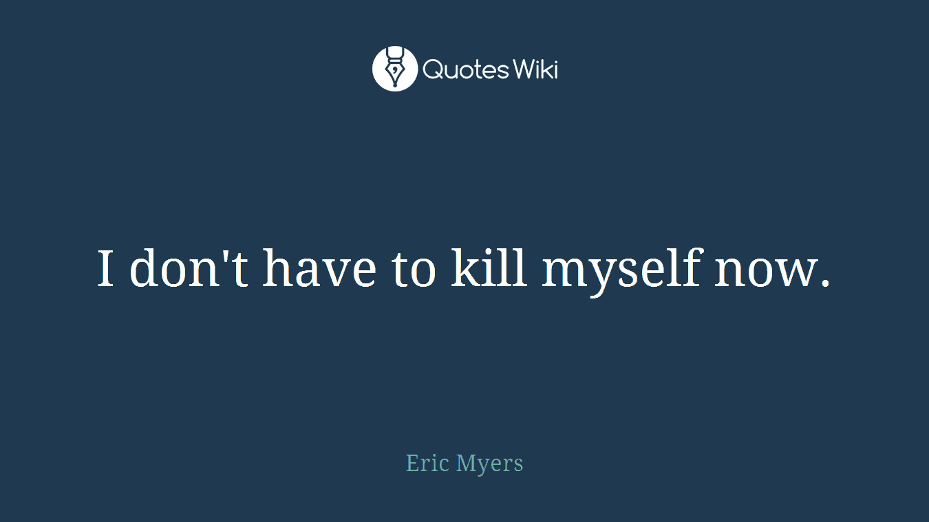 I don't have to kill myself now.