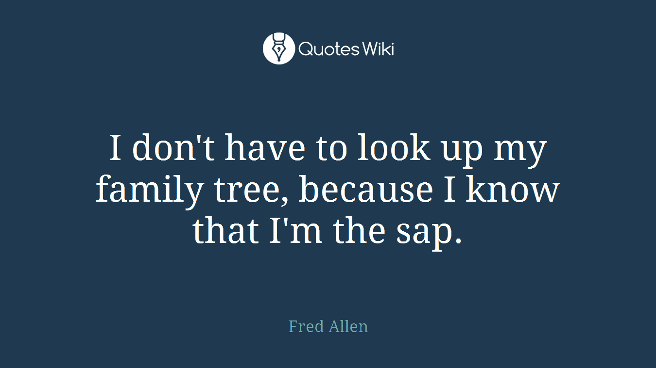 I don't have to look up my family tree, because I know that I'm the sap.