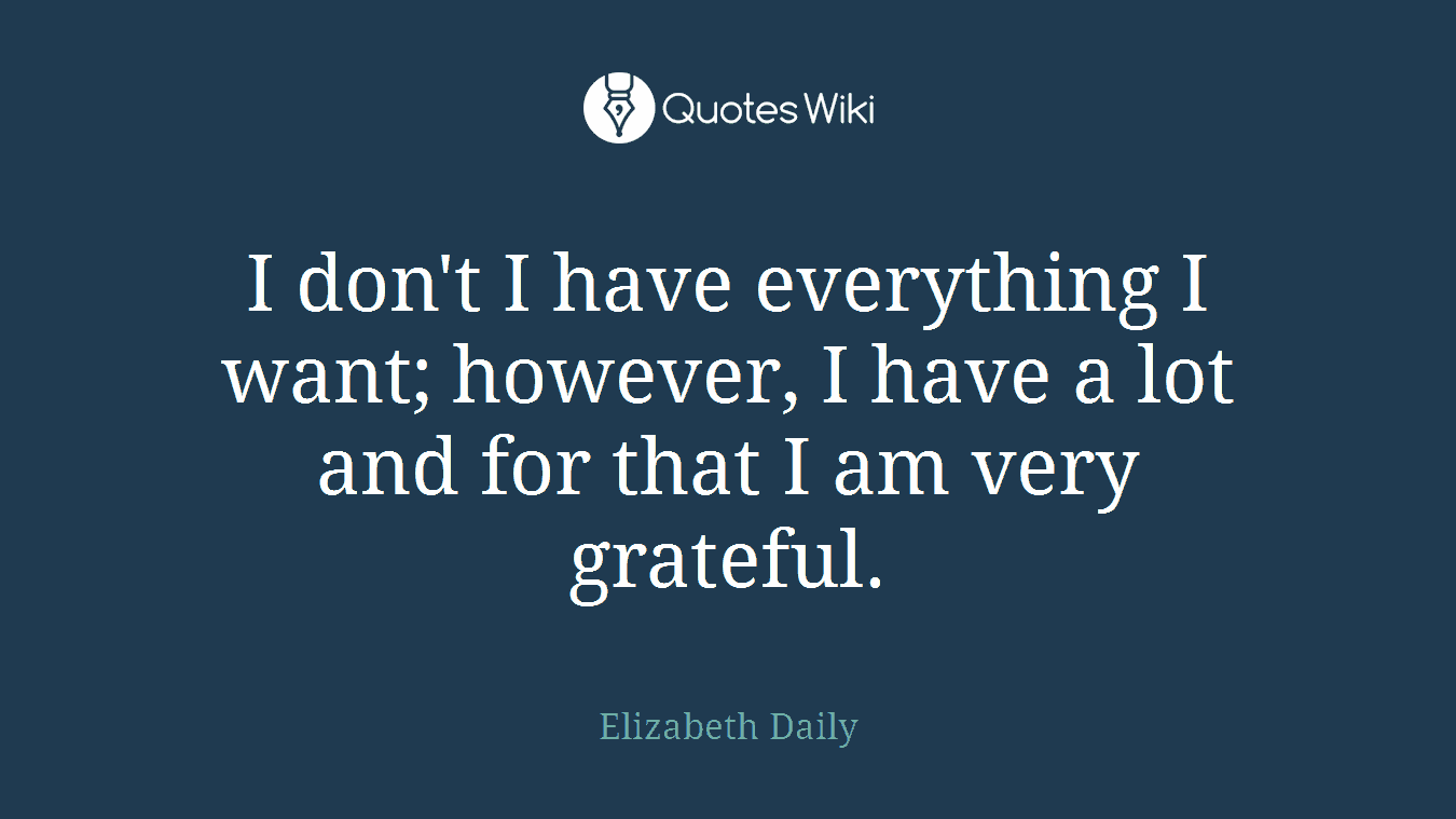I don't I have everything I want; however, I have a lot and for that I am very grateful.