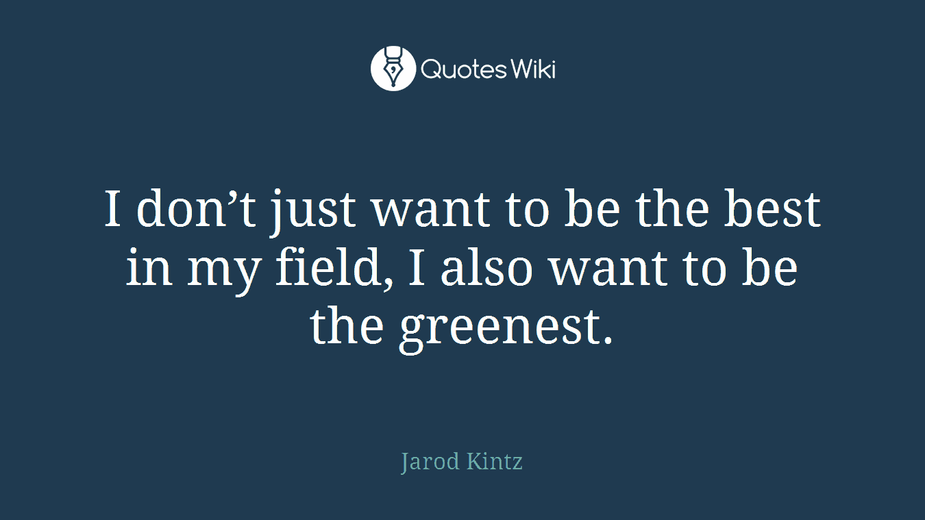 I don’t just want to be the best in my field, I also want to be the greenest.