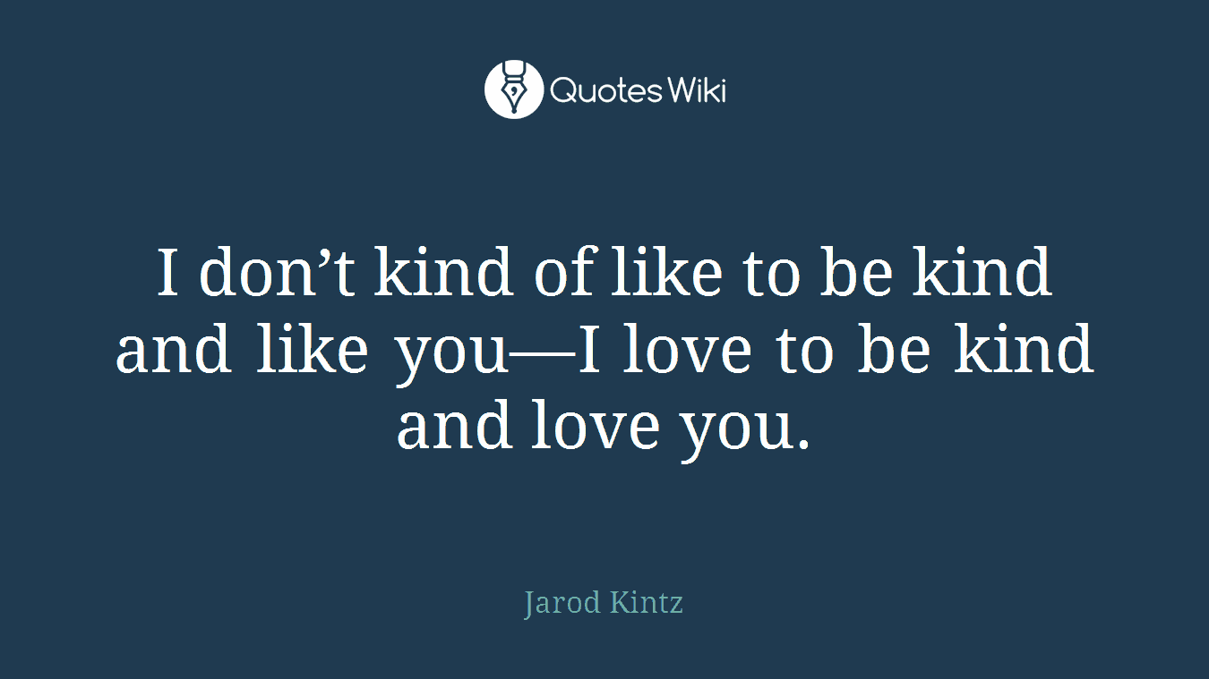 I don’t kind of like to be kind and like you—I love to be kind and love you.