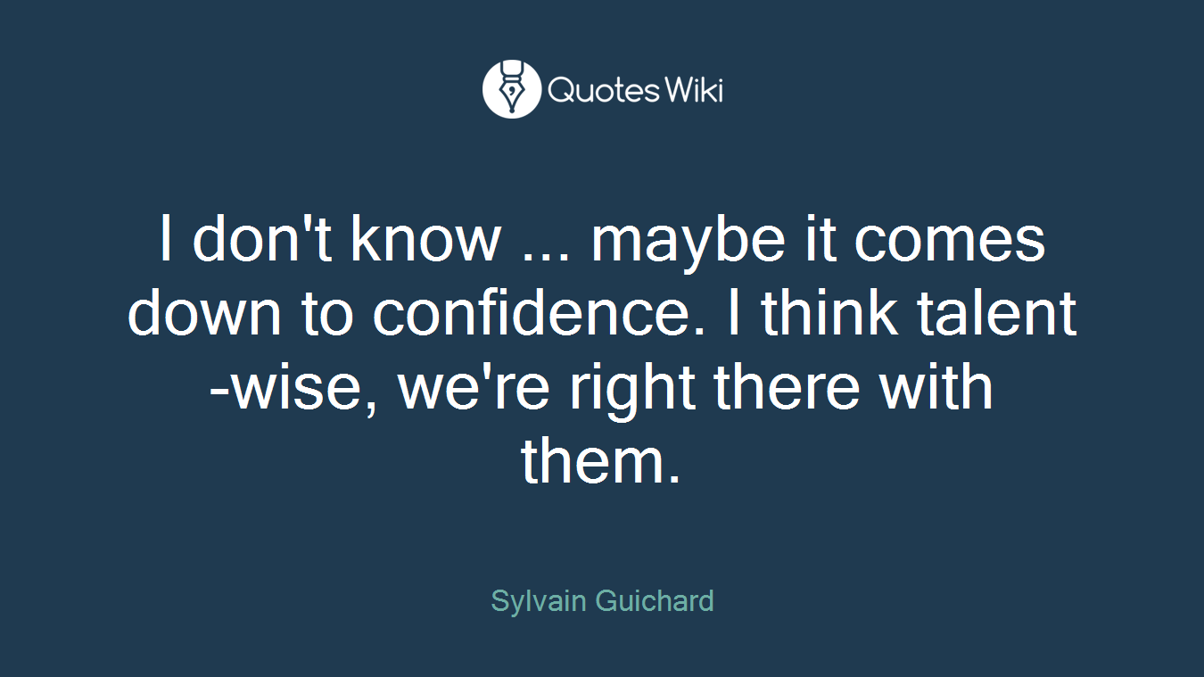 I don't know ... maybe it comes down to confidence. I think talent-wise, we're right there with them.