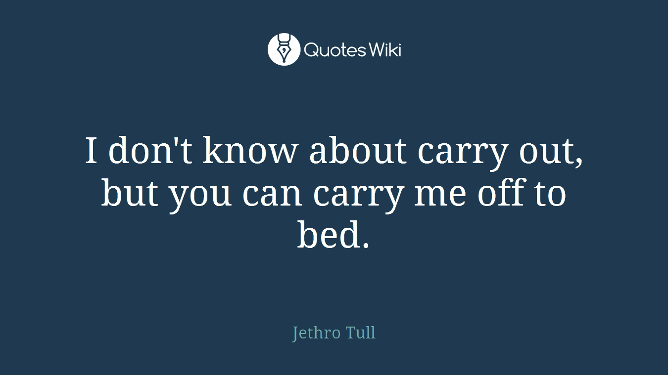 I don't know about carry out, but you can carry me off to bed.
