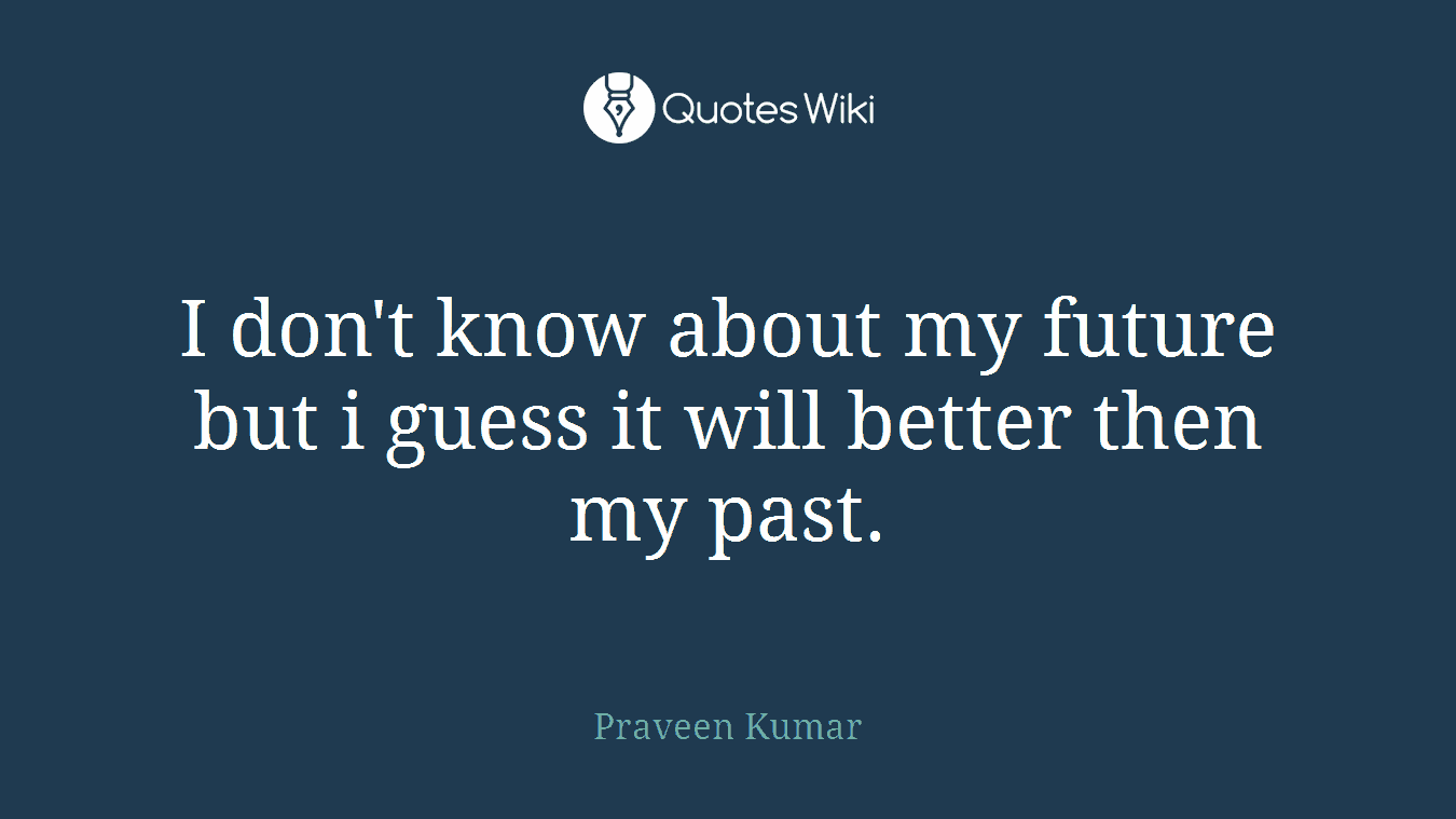 I don't know about my future but i guess it will better then my past.
