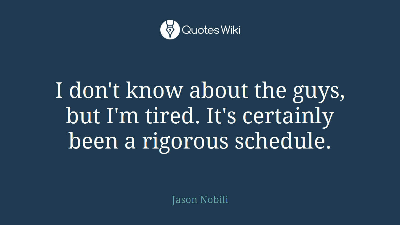 I don't know about the guys, but I'm tired. It's certainly been a rigorous schedule.