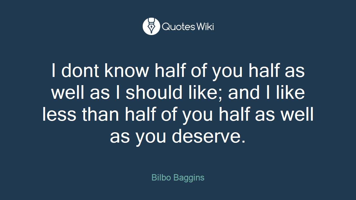 I dont know half of you half as well as I should like; and I like less than half of you half as well as you deserve.