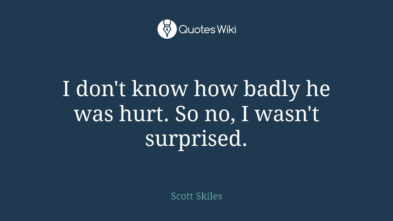 I don't know how badly he was hurt. So no, I wasn't surprised.
