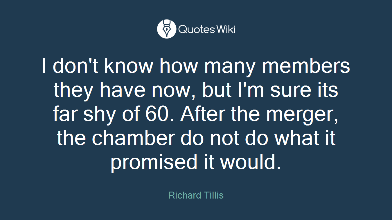 I don't know how many members they have now, but I'm sure its far shy of 60. After the merger, the chamber do not do what it promised it would.