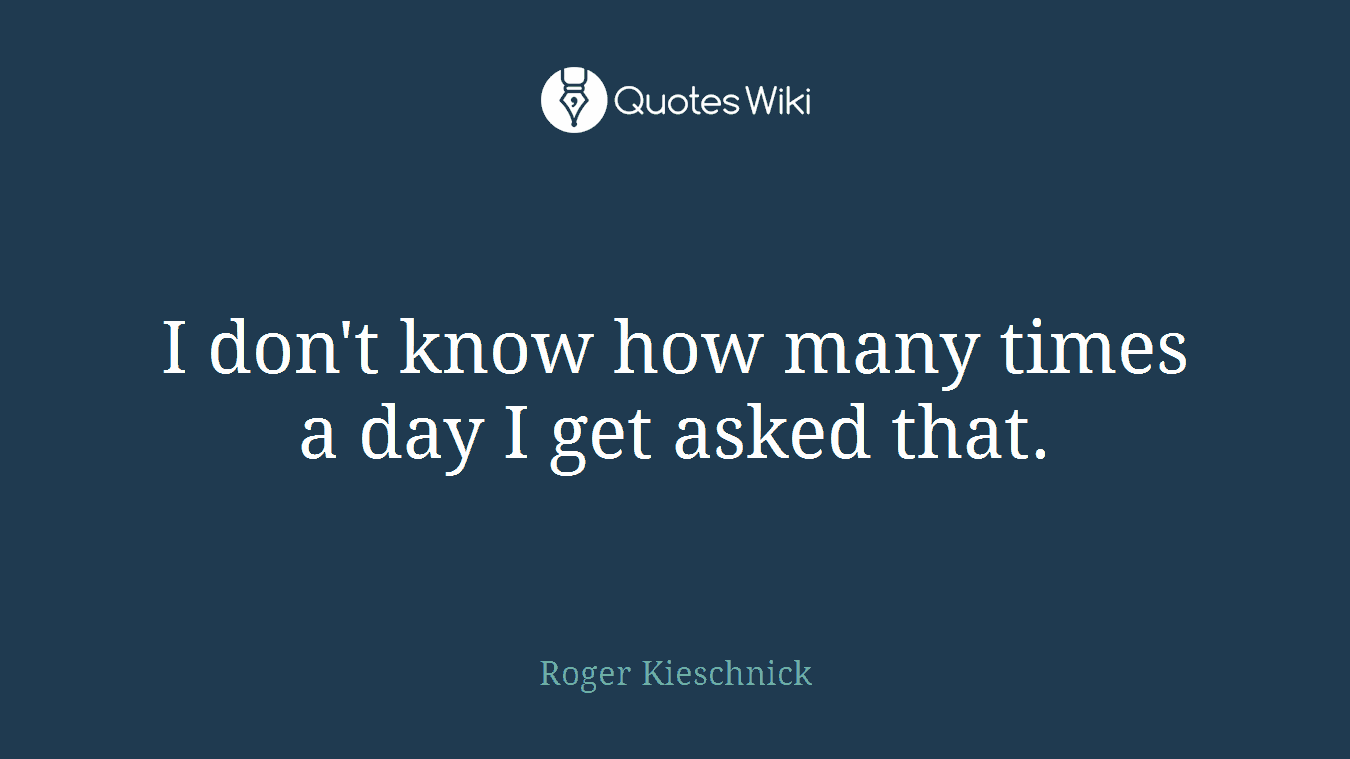 I don't know how many times a day I get asked that.