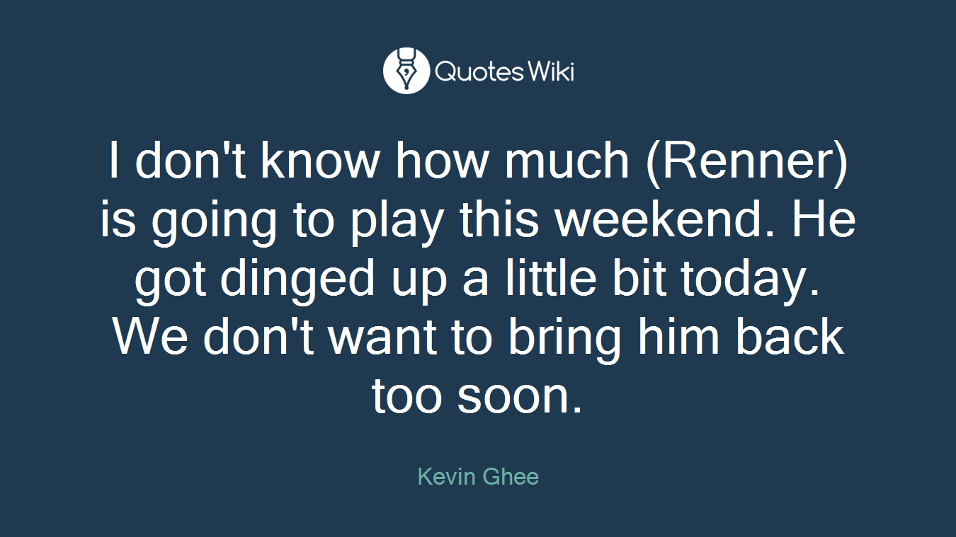 I don't know how much (Renner) is going to play this weekend. He got dinged up a little bit today. We don't want to bring him back too soon.