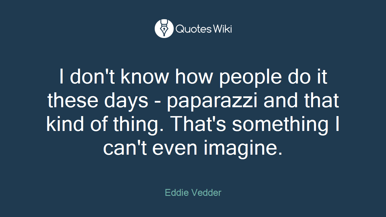 I don't know how people do it these days - paparazzi and that kind of thing. That's something I can't even imagine.