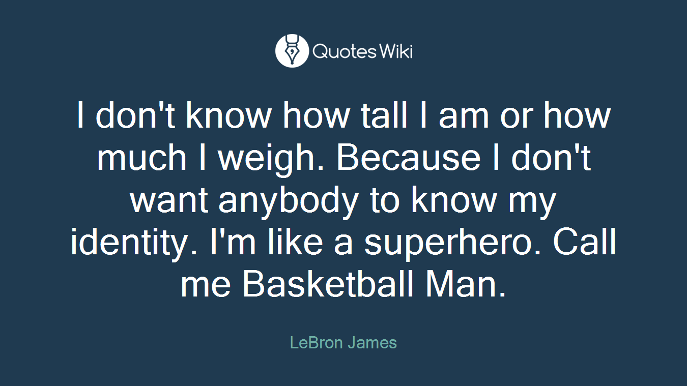 I don't know how tall I am or how much I weigh. Because I don't want anybody to know my identity. I'm like a superhero. Call me Basketball Man.
