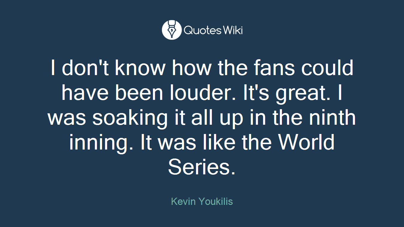I don't know how the fans could have been louder. It's great. I was soaking it all up in the ninth inning. It was like the World Series.