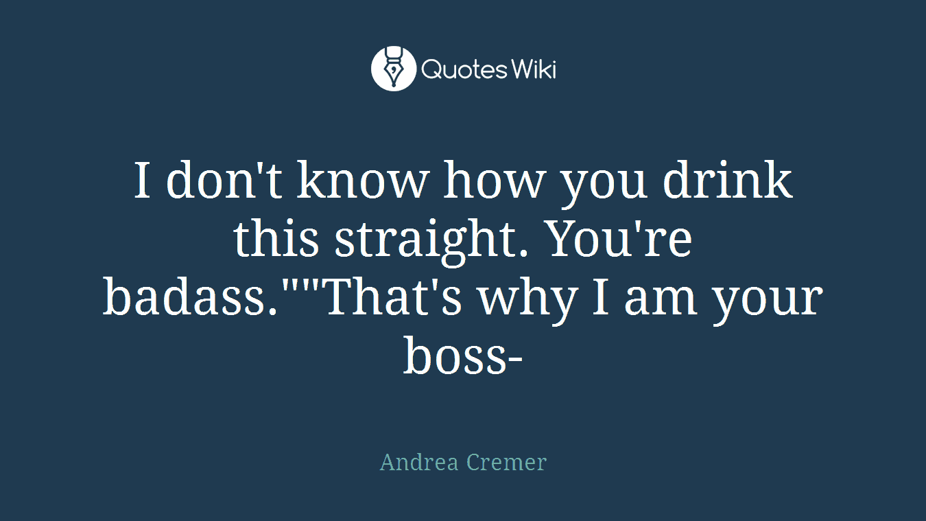 I don't know how you drink this straight. You're badass.""That's why I am your boss-