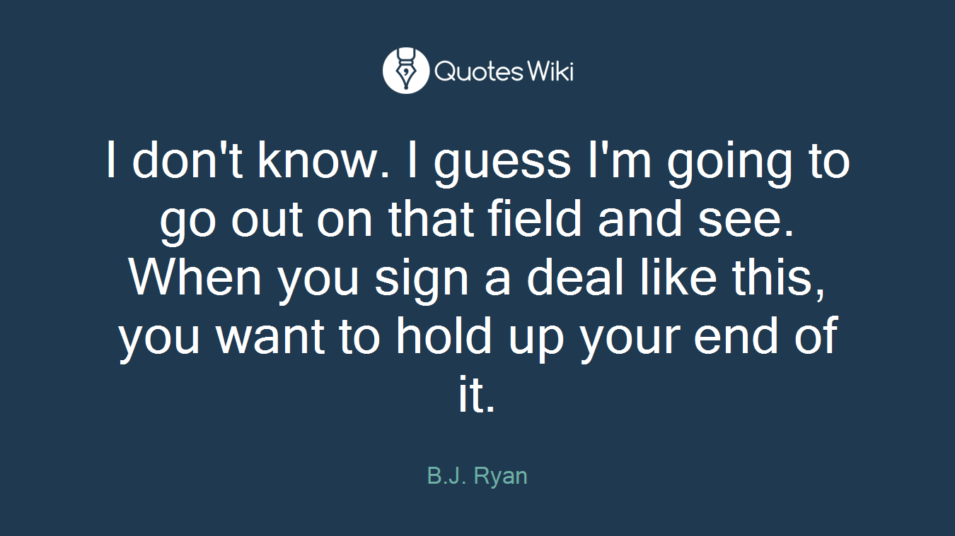 I don't know. I guess I'm going to go out on that field and see. When you sign a deal like this, you want to hold up your end of it.