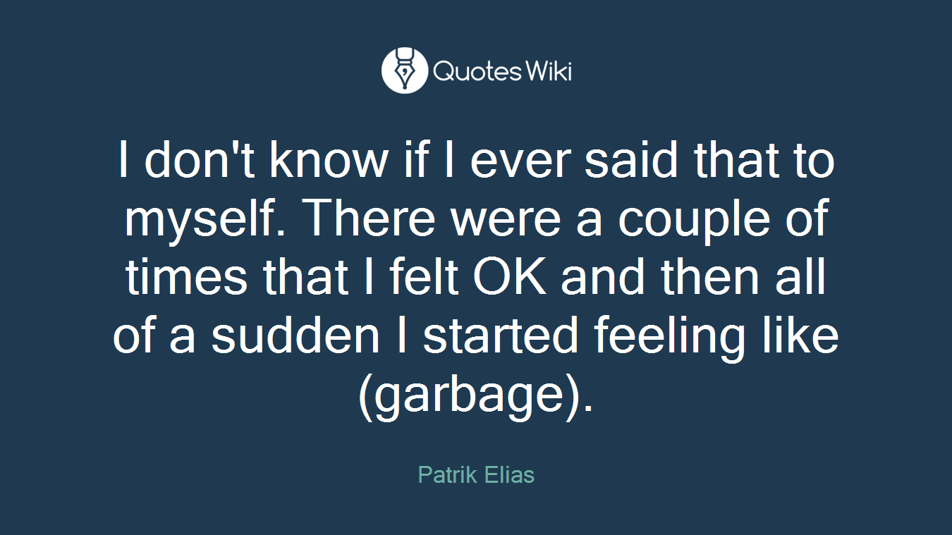 I don't know if I ever said that to myself. There were a couple of times that I felt OK and then all of a sudden I started feeling like (garbage).