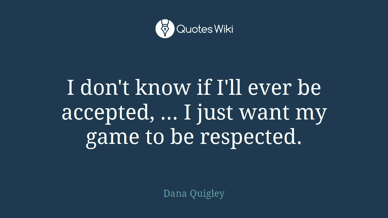 I don't know if I'll ever be accepted, ... I just want my game to be respected.