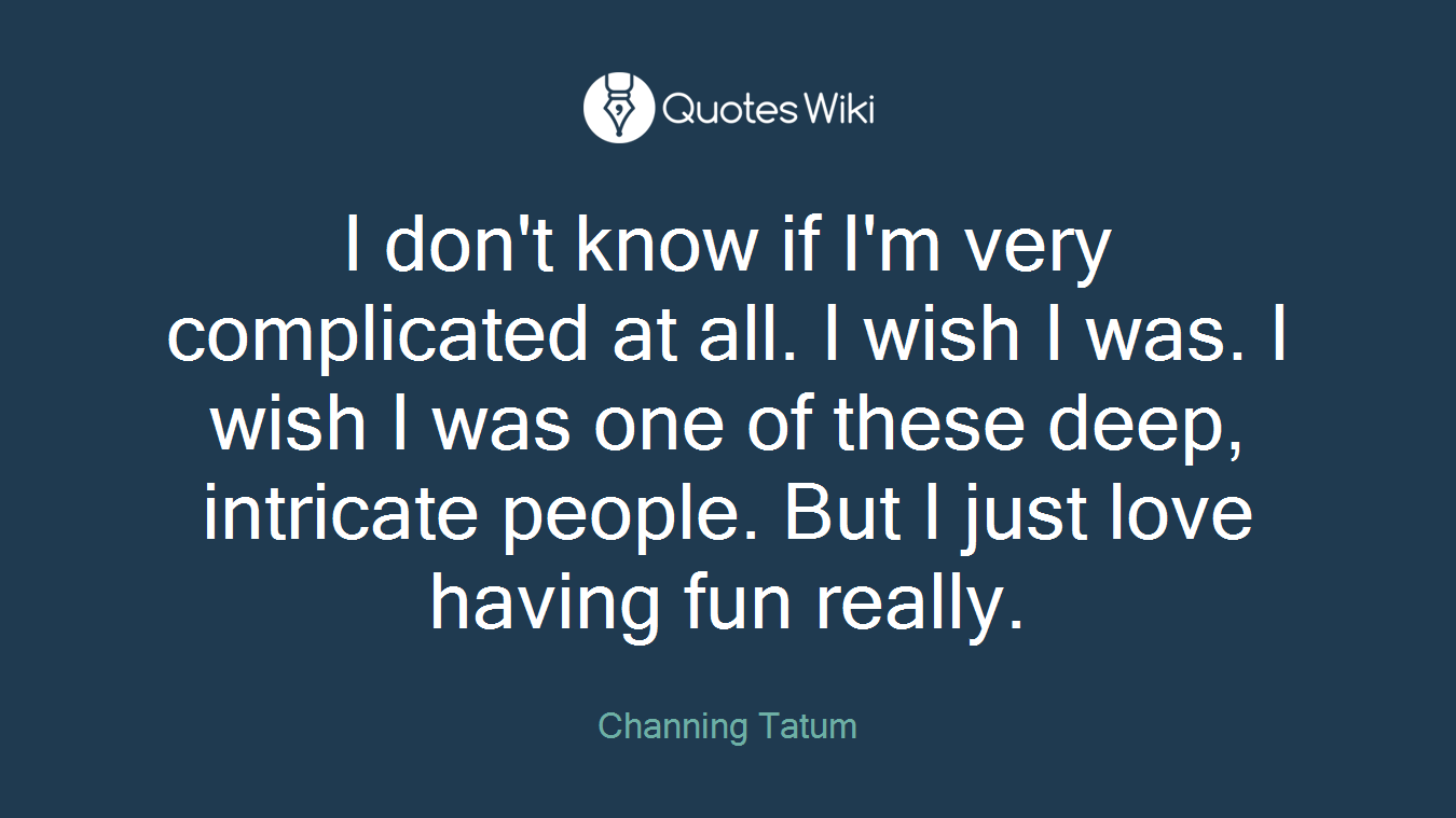 I don't know if I'm very complicated at all. I wish I was. I wish I was one of these deep, intricate people. But I just love having fun really.