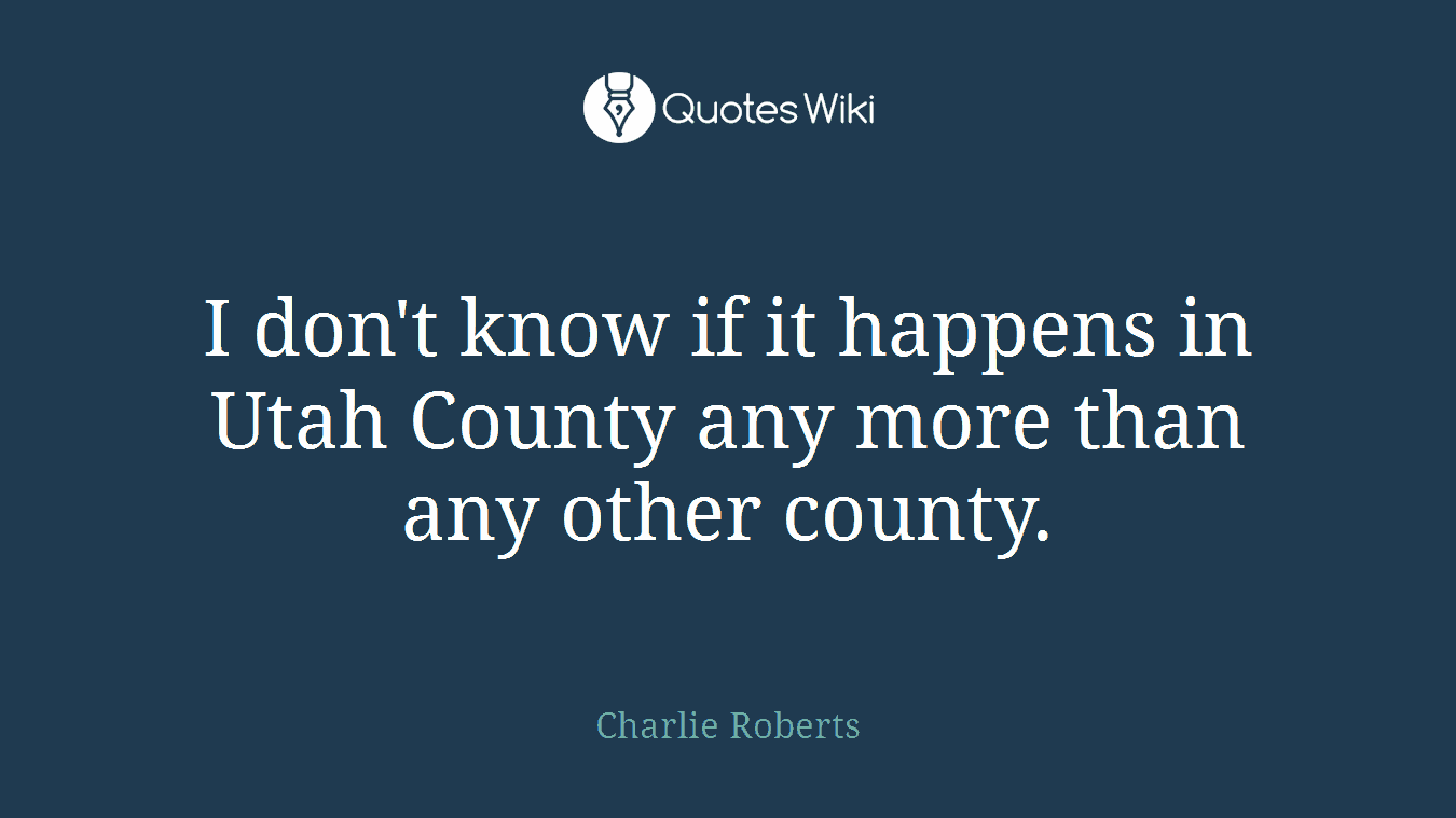 I don't know if it happens in Utah County any more than any other county.