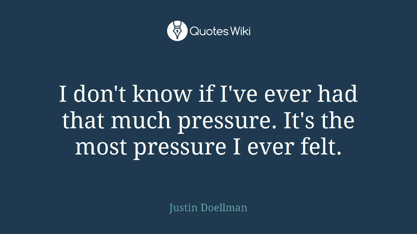 I don't know if I've ever had that much pressure. It's the most pressure I ever felt.