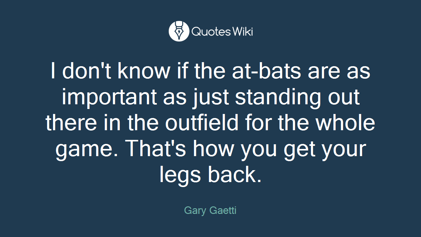 I don't know if the at-bats are as important as just standing out there in the outfield for the whole game. That's how you get your legs back.