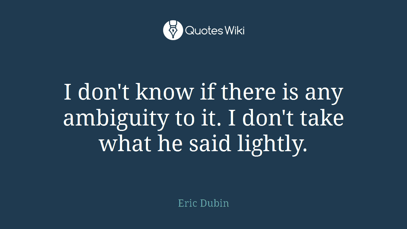 I don't know if there is any ambiguity to it. I don't take what he said lightly.