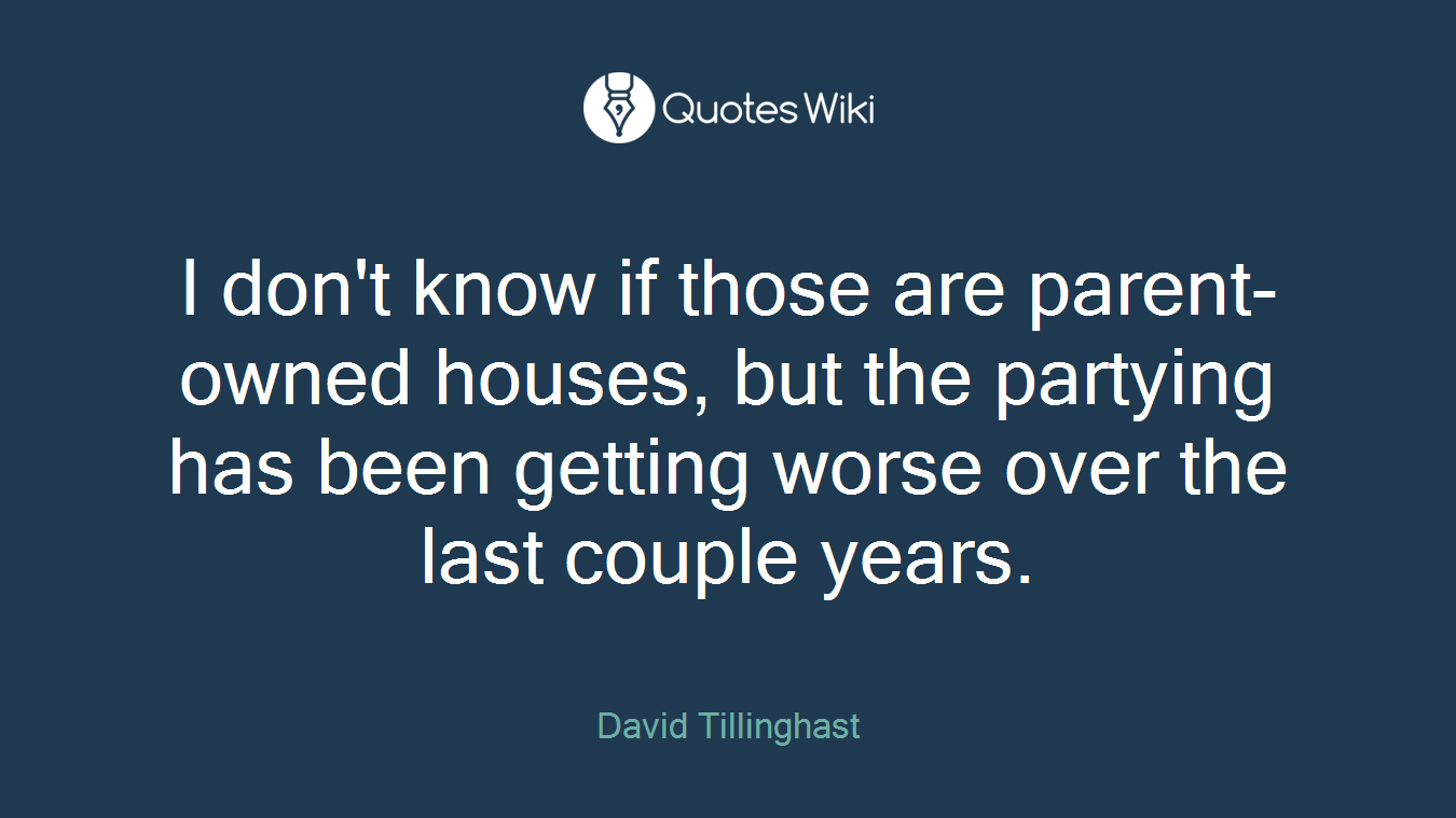 I don't know if those are parent-owned houses, but the partying has been getting worse over the last couple years.
