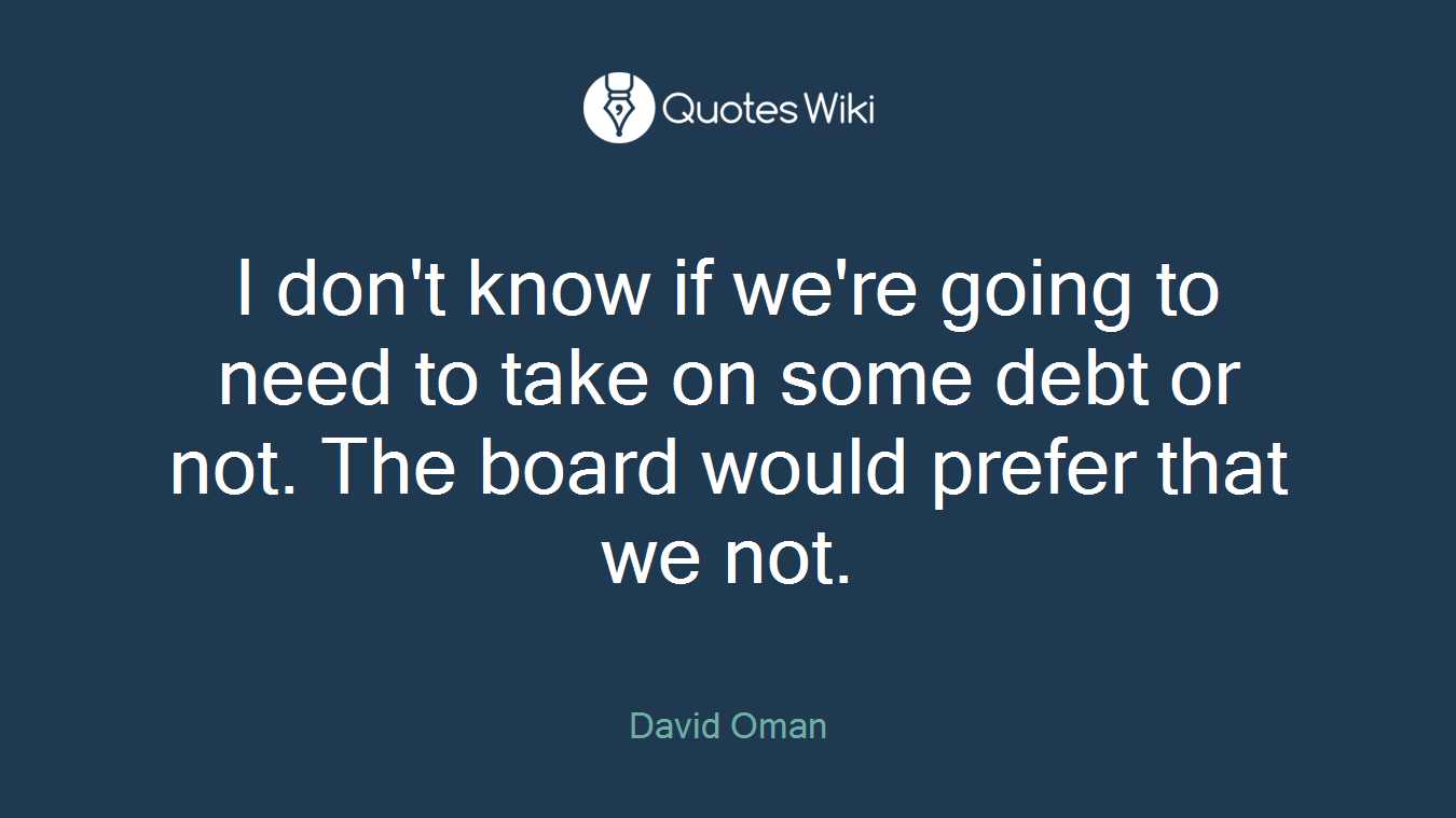 I don't know if we're going to need to take on some debt or not. The board would prefer that we not.