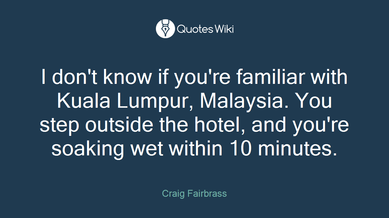 I don't know if you're familiar with Kuala Lumpur, Malaysia. You step outside the hotel, and you're soaking wet within 10 minutes.