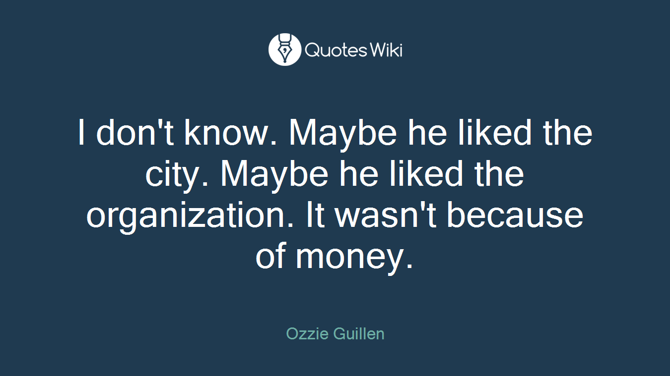 I don't know. Maybe he liked the city. Maybe he liked the organization. It wasn't because of money.