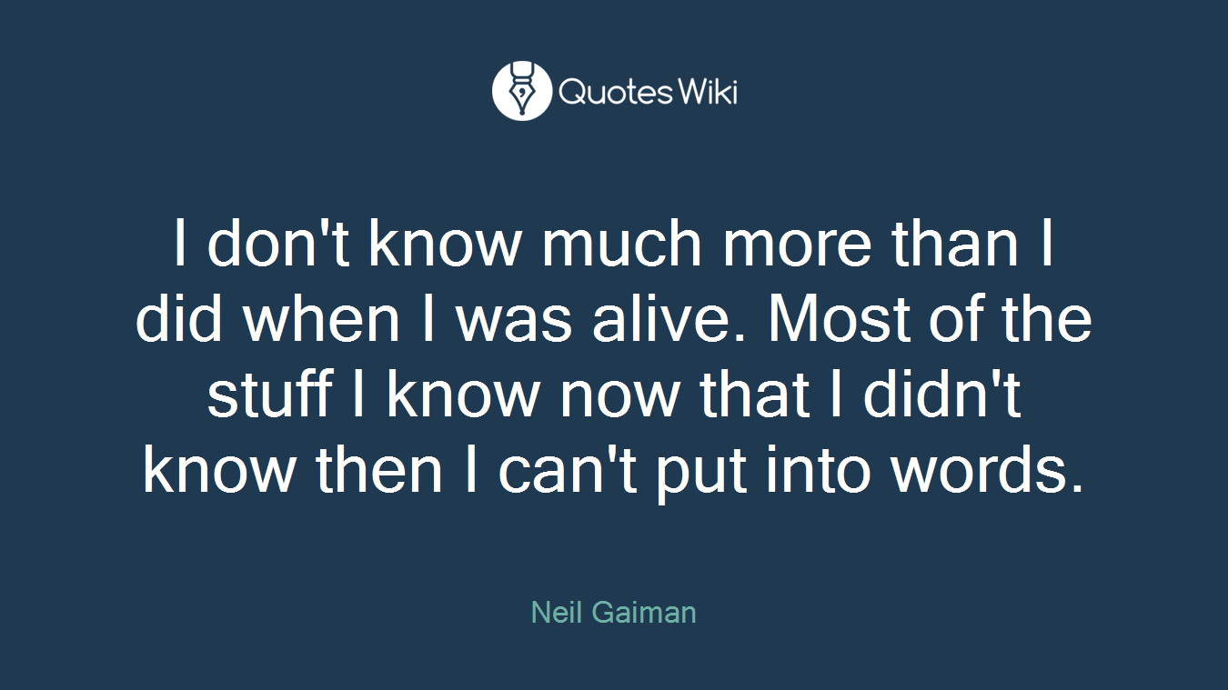 I don't know much more than I did when I was alive. Most of the stuff I know now that I didn't know then I can't put into words.