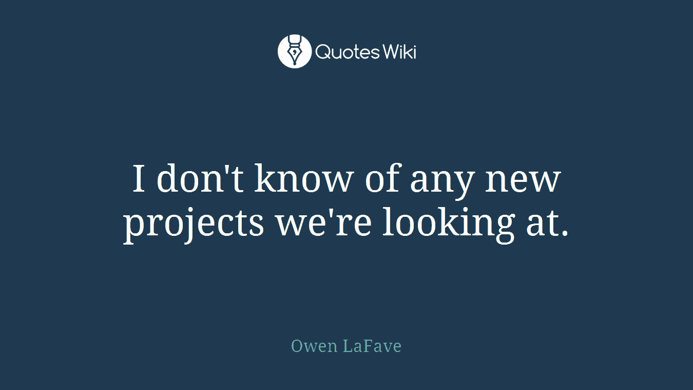 I don't know of any new projects we're looking at.