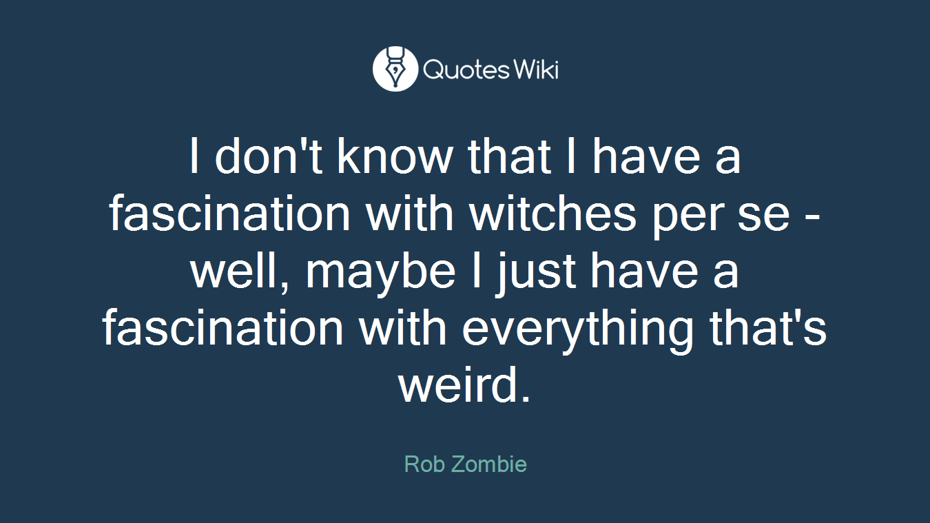 I don't know that I have a fascination with witches per se - well, maybe I just have a fascination with everything that's weird.