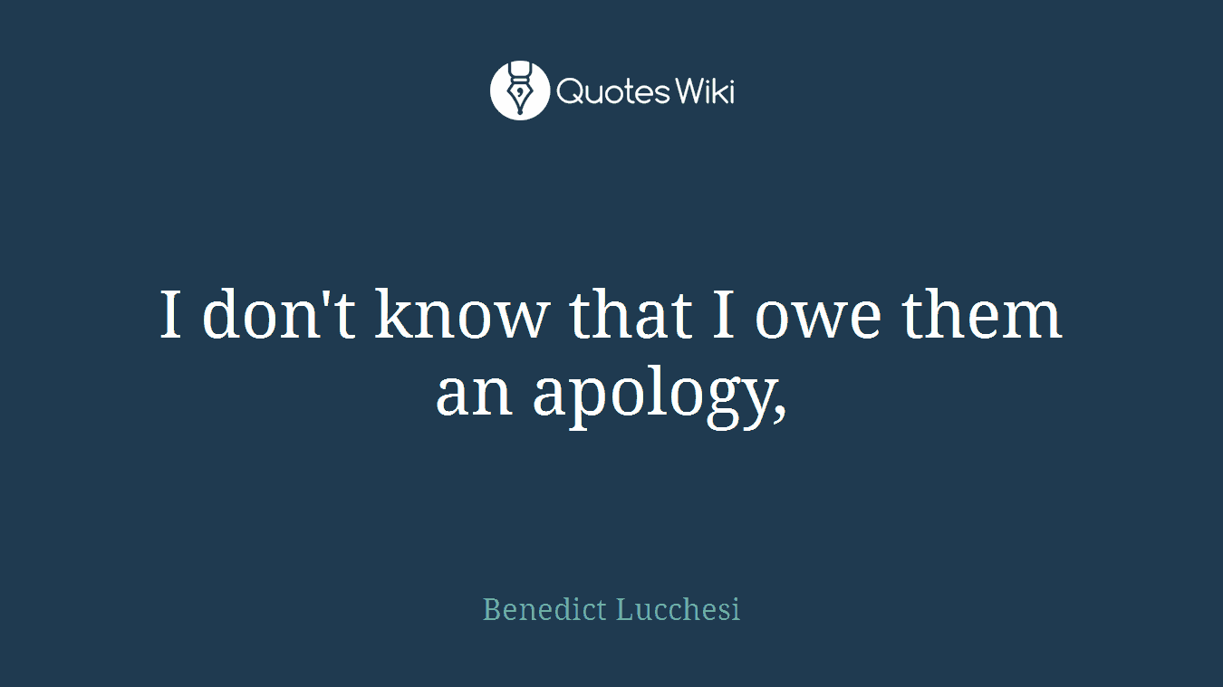 I don't know that I owe them an apology,