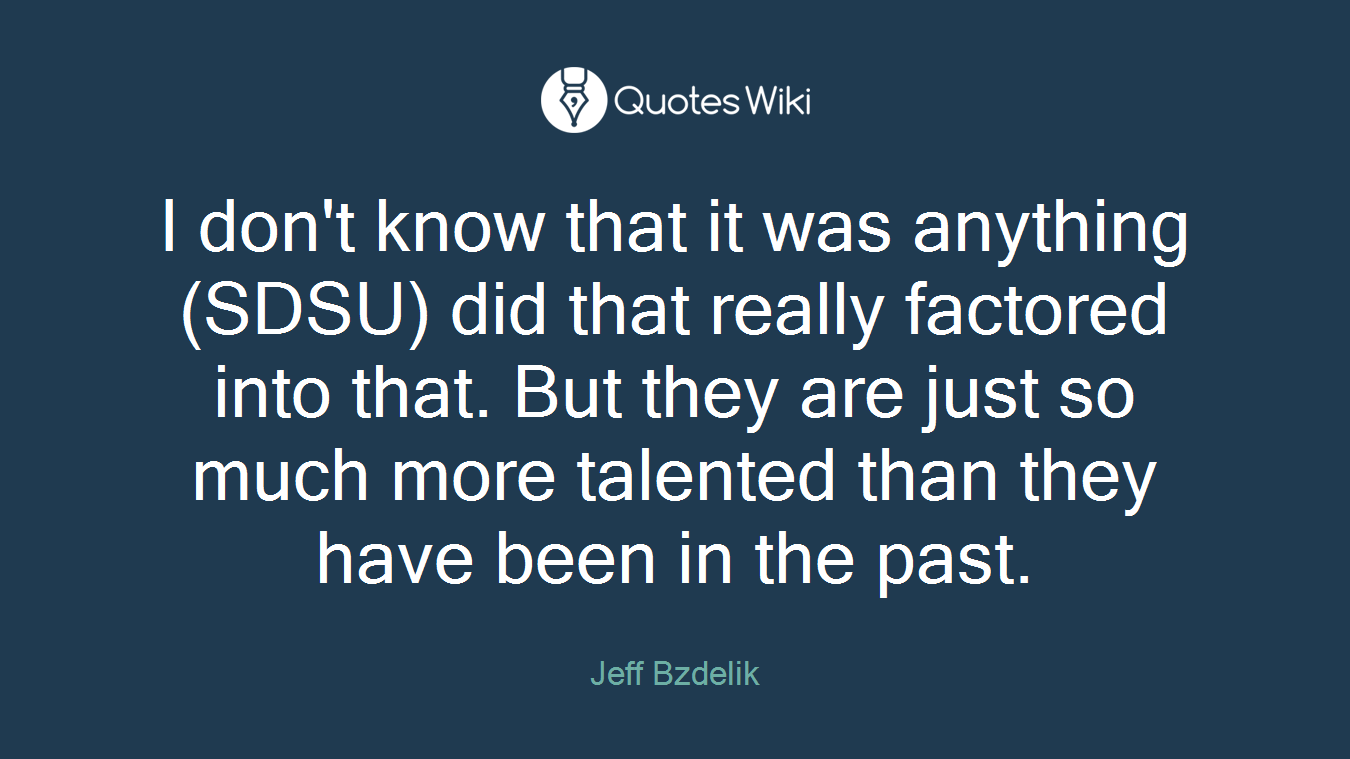 I don't know that it was anything (SDSU) did that really factored into that. But they are just so much more talented than they have been in the past.