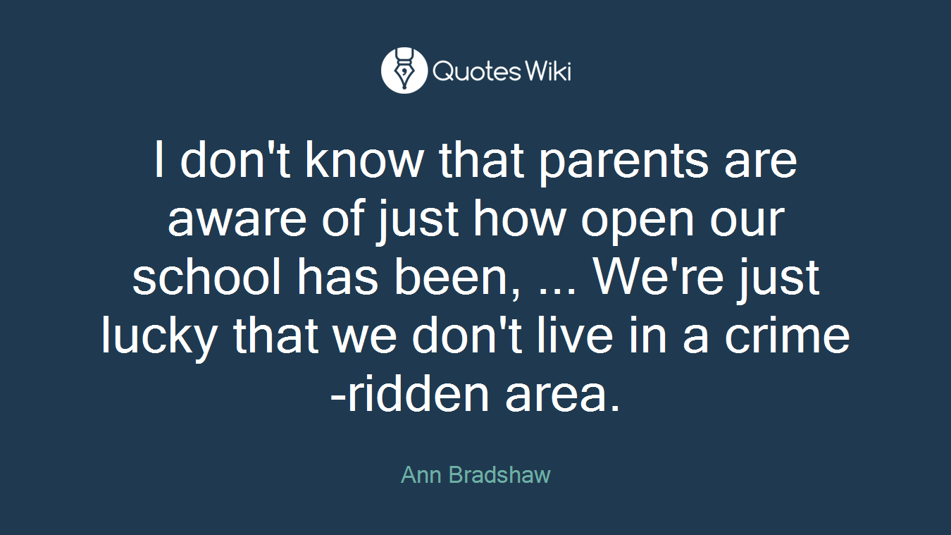 I don't know that parents are aware of just how open our school has been, ... We're just lucky that we don't live in a crime-ridden area.