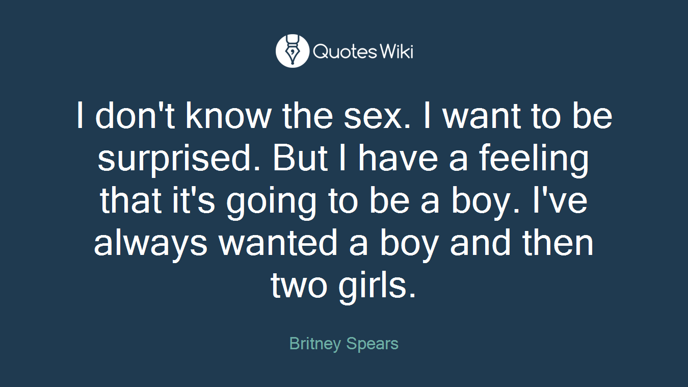 I don't know the sex. I want to be surprised. But I have a feeling that it's going to be a boy. I've always wanted a boy and then two girls.